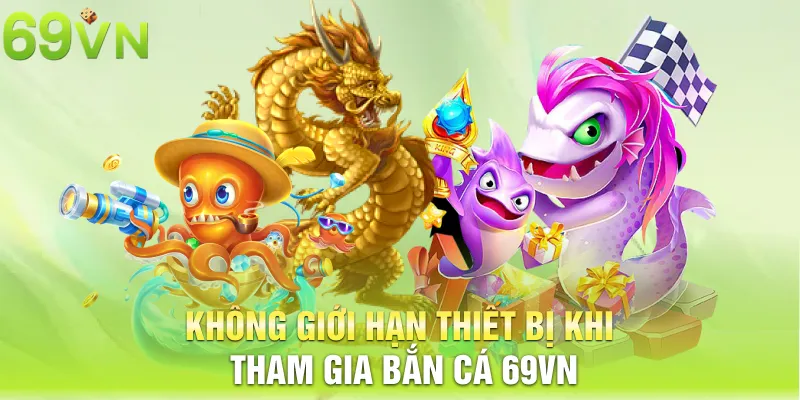 khong gioi han thiet bi khi tham gia ban ca 69vn 11zon Không giới hạn thiết bị khi tham gia bắn cá 69VN